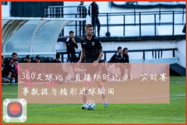 360足球比分直播即时比分：实时赛事数据与精彩进球瞬间