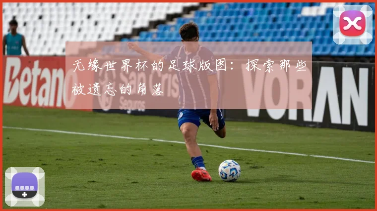 无缘世界杯的足球版图：探索那些被遗忘的角落