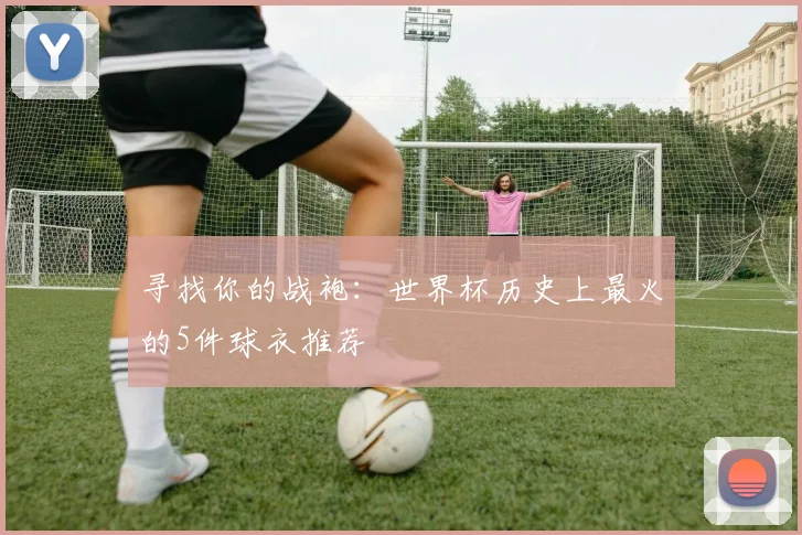 寻找你的战袍：世界杯历史上最火的5件球衣推荐