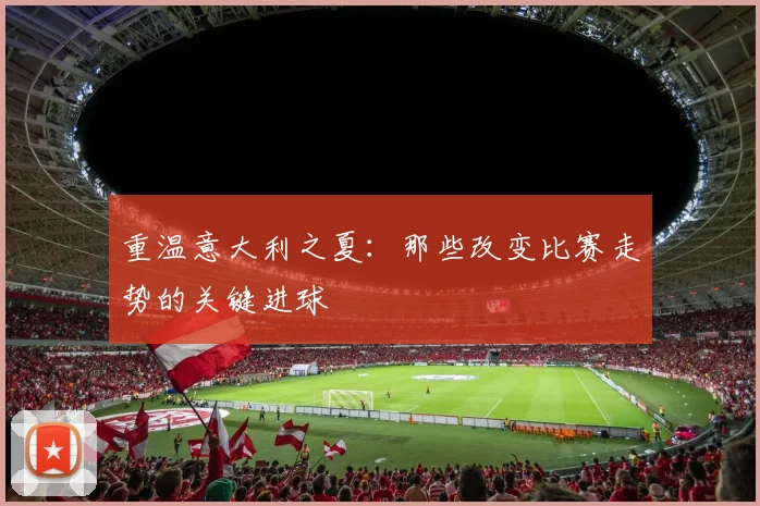 重温意大利之夏：那些改变比赛走势的关键进球
