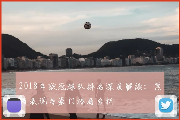 2018年欧冠球队排名深度解读：黑马表现与豪门格局分析