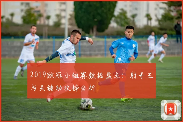 2019欧冠小组赛数据盘点：射手王与关键助攻榜分析