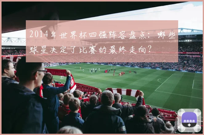 2014年世界杯四强阵容盘点：哪些球星决定了比赛的最终走向？