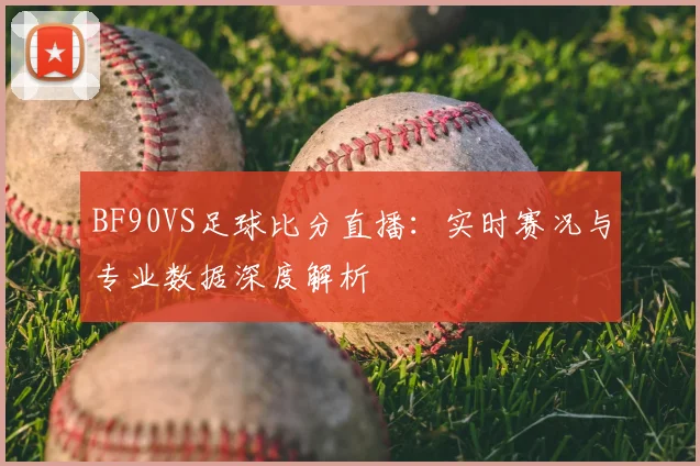 BF90VS足球比分直播：实时赛况与专业数据深度解析