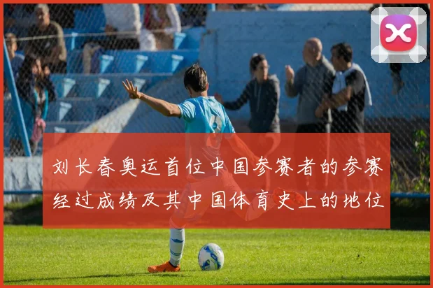 刘长春奥运首位中国参赛者的参赛经过成绩及其中国体育史上的地位回顾