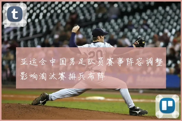 亚运会中国男足队员赛事阵容调整影响淘汰赛排兵布阵