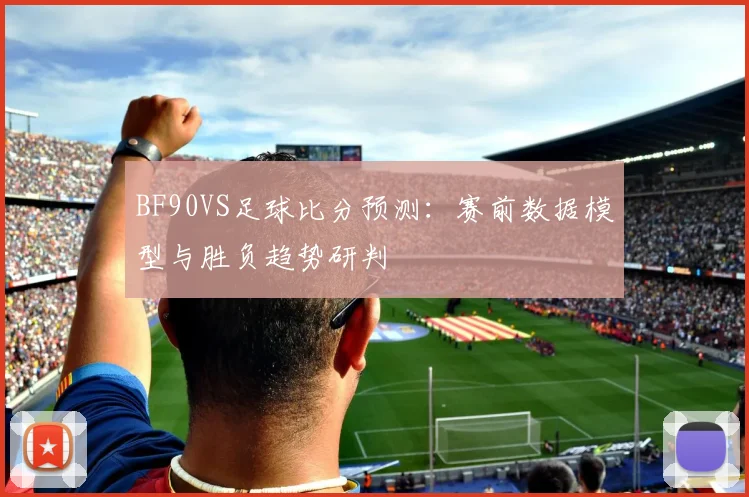 BF90VS足球比分预测：赛前数据模型与胜负趋势研判