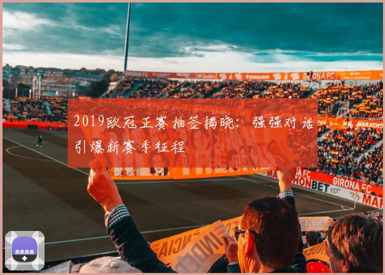 2019欧冠正赛抽签揭晓：强强对话引爆新赛季征程