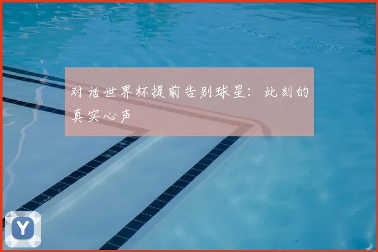 对话世界杯提前告别球星:此刻的真实心声