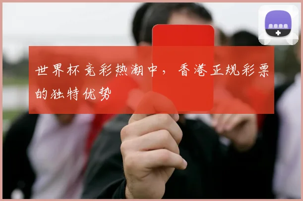 世界杯竞彩热潮中，香港正规彩票的独特优势