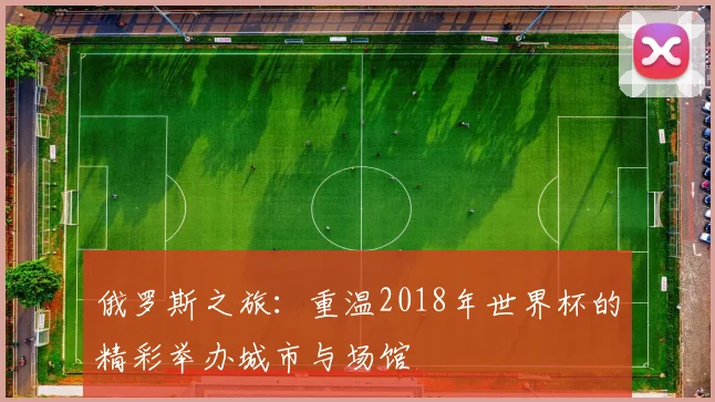 俄罗斯之旅：重温2018年世界杯的精彩举办城市与场馆