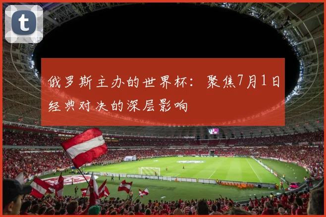 俄罗斯主办的世界杯：聚焦7月1日经典对决的深层影响