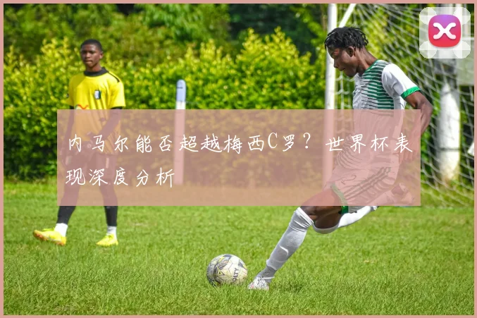 内马尔能否超越梅西C罗?世界杯表现深度分析