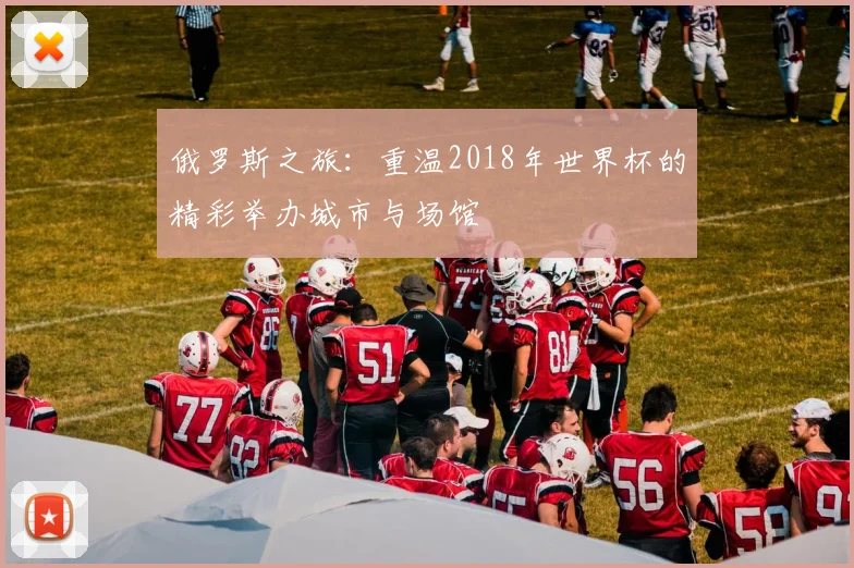 俄罗斯之旅：重温2018年世界杯的精彩举办城市与场馆