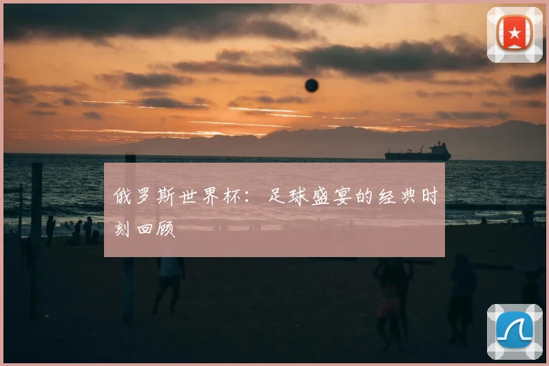 俄罗斯世界杯：足球盛宴的经典时刻回顾