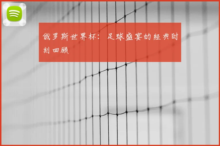 俄罗斯世界杯：足球盛宴的经典时刻回顾