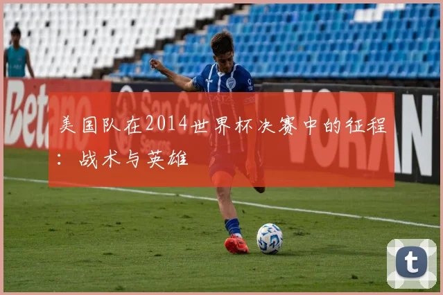 美国队在2014世界杯决赛中的征程：战术与英雄