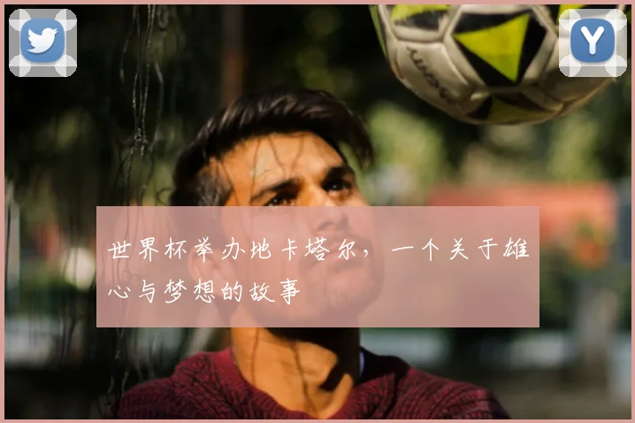 世界杯举办地卡塔尔,一个关于雄心与梦想的故事