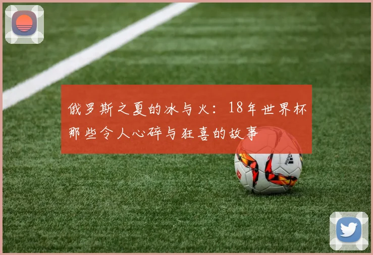 俄罗斯之夏的冰与火：18年世界杯那些令人心碎与狂喜的故事