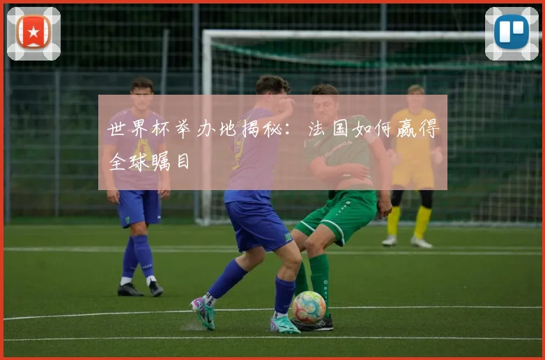 世界杯举办地揭秘：法国如何赢得全球瞩目
