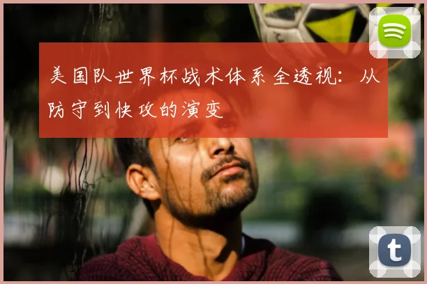 美国队世界杯战术体系全透视：从防守到快攻的演变