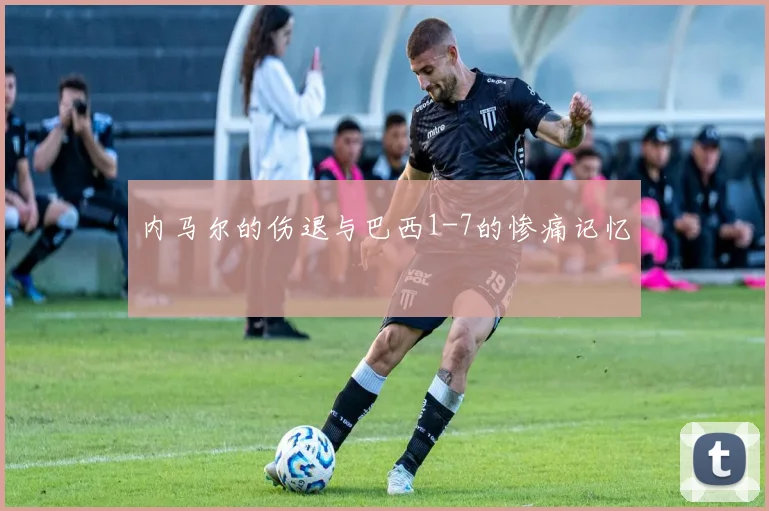 内马尔的伤退与巴西1-7的惨痛记忆