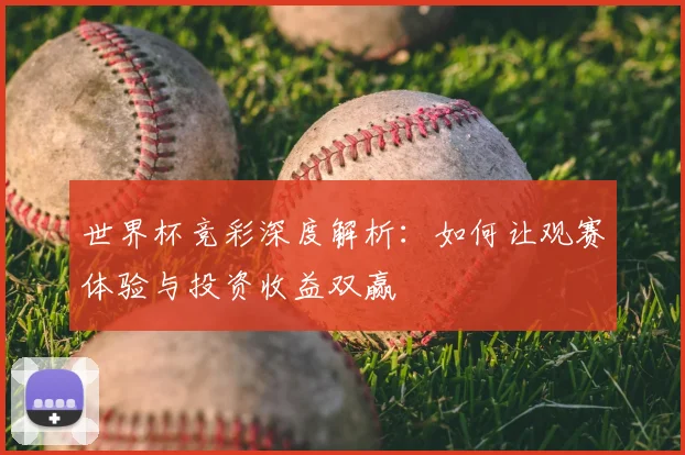 世界杯竞彩深度解析：如何让观赛体验与投资收益双赢