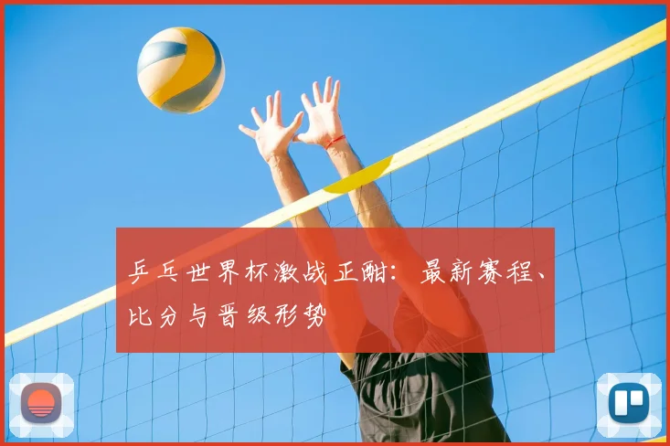 乒乓世界杯激战正酣:最新赛程、比分与晋级形势