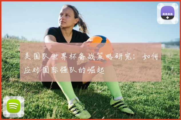 美国队世界杯备战策略研究：如何应对国际强队的崛起